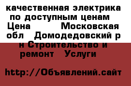 качественная электрика по доступным ценам › Цена ­ 500 - Московская обл., Домодедовский р-н Строительство и ремонт » Услуги   